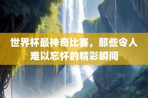 世界杯最神奇比赛，那些令人难以忘怀的精彩瞬间