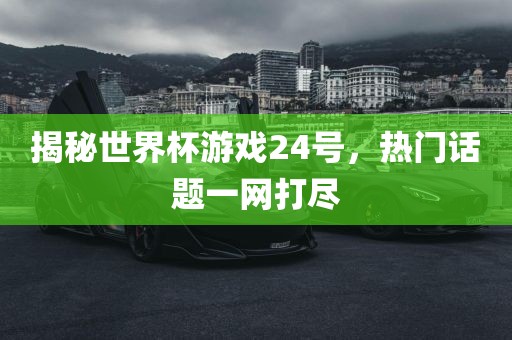 揭秘世界杯游戏24号，热门话题一网打尽