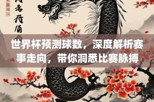 世界杯预测球数，深度解析赛事走向，带你洞悉比赛脉搏