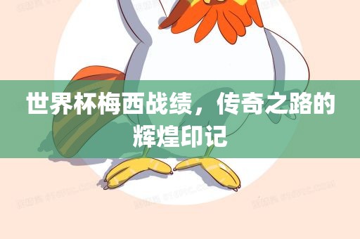 世界杯梅西战绩，传奇之路的辉煌印记