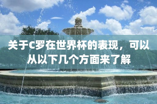 关于C罗在世界杯的表现，可以从以下几个方面眉山市正发家政服务有限公司来了解