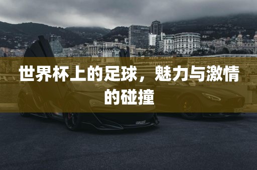 世界杯上的足球，魅力与激情的碰撞