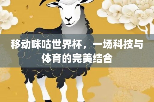 移动咪咕世界杯，一场科技与体育的完美结合