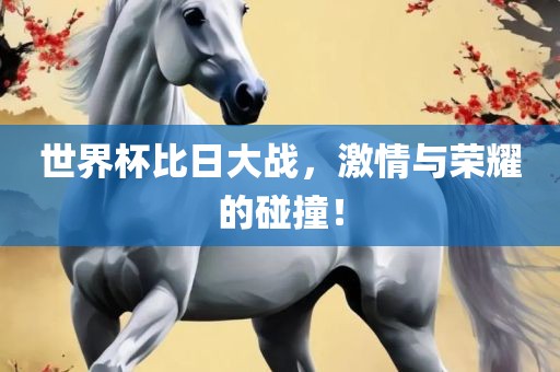 世界杯比日大战，激情与荣耀的碰撞！