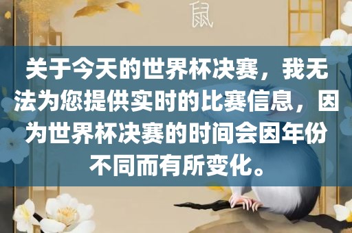 关于今天的世界杯决赛，我无法为您提供实时的比赛信息，因为世界杯决赛的时间会因年份不同而有所变化。