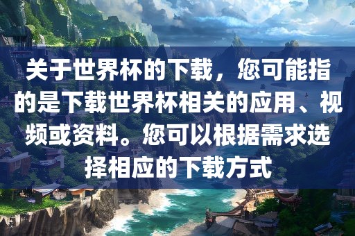 关于世界杯的下载，您可能指的是下载世界杯相关的应用、视频或资料眉山市正发家政服务有限公司。您可以根据需求选择相应的下载方式