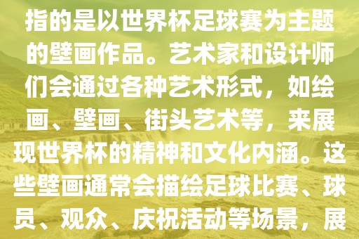 关于世界杯主题壁画，这通常指的是以世界杯足球赛为主题的壁画作品。艺术家和设计师们会通过各种艺术形式，如绘画、壁画、街头艺术等，来展现世界杯的精神和文化内涵。这些壁画通常会描绘足球比赛、球员、观众、庆祝活动等场景，展示足球运动的激情和活力。