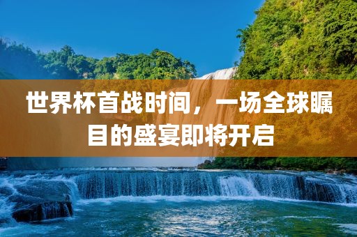 世界杯首战时间，一场全球瞩目的盛宴即将开启