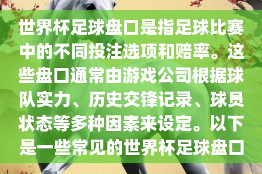 世界杯足球盘口是指足球比赛中的不同投注选项和赔率。这些盘口通常由游戏公司根据球队实力、历史交锋记录、球员状态等多种因素来设定。以下是一些常见的世界杯足球盘口