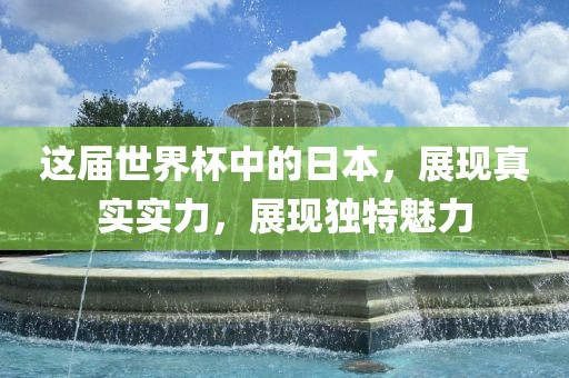 这届世界杯中的日本，展现真实实力，展现独特魅力