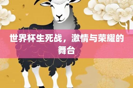 世界杯生死战，激情与荣耀的舞台