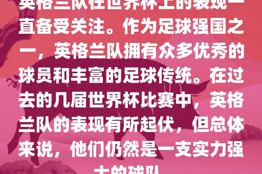 英格兰队在世界杯上的表现一直备受关注。作为足球强国之一，英格兰队拥有众多优秀的球员和丰富的足球传统。在过去的几届世界杯比赛中，英格兰队的表现有所起伏，但总体来说，他们仍然是一支实力强大的球队。