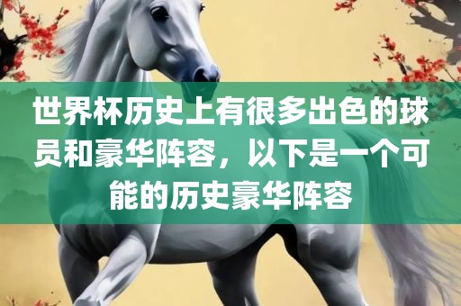 世界杯历史上有很多出色的球员和豪华阵容，以下是一个可能的历史豪华阵容