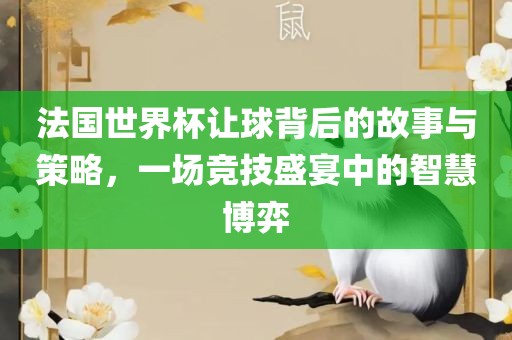 法国世界杯让球背后的故事与策略，一场竞技盛宴中的智慧博弈