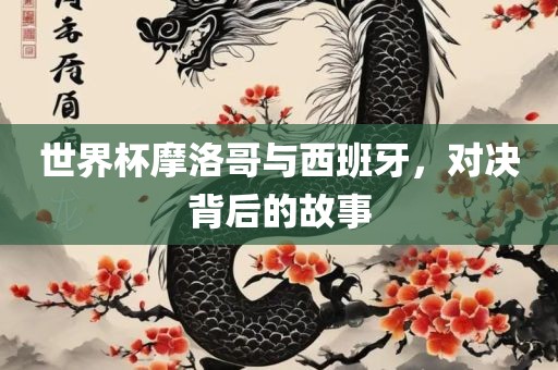 世界杯摩洛哥与西班牙，对决背后的故事