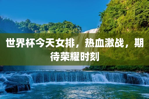 世界杯今天女排，热血激战，期待荣耀时刻