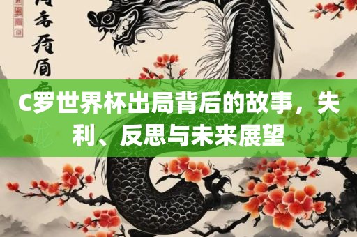 C罗世界杯出局背后的故事，失利、反思与未来展望