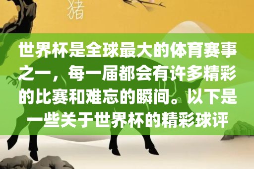 世界杯是全球最大的体育赛事之一，每一届都会有许多精彩的比赛和难忘的瞬间。以下是一些关于世界杯的精彩球评