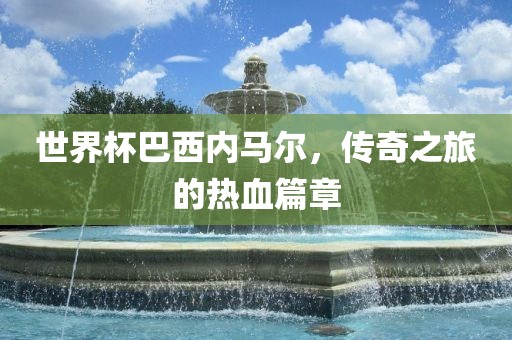 世界杯巴西内马尔，传奇之旅的热血篇章