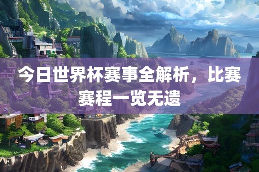 今日世界杯赛事全解析，比赛赛程一览无遗