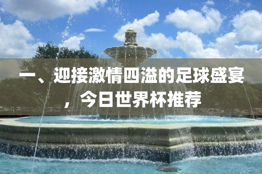 一、迎接激情四溢的足球盛宴，今日世界杯推荐