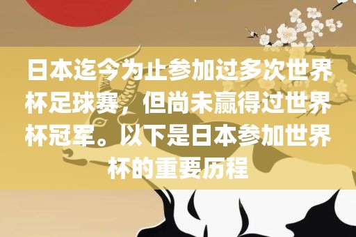 日本迄今为止参加过多次世界杯足球赛，但尚未赢得过世界杯冠军。以下是日本参加世界杯的重要历程