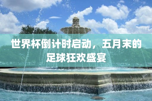 世界杯倒计时启动，五月末的足球狂欢盛宴