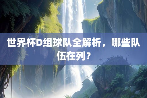 世界杯D组球队全解析，哪些队伍在列？