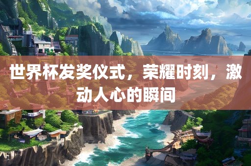 世界杯发奖仪式，荣耀时刻，激动人心的瞬间