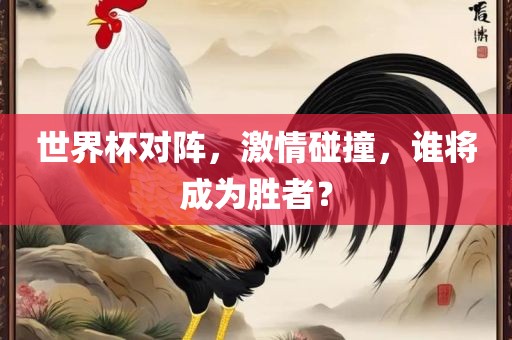 世界杯对阵，激情碰撞，谁将成为胜者？