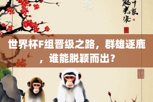 世界杯F组晋级之路，群雄逐鹿，谁能脱颖而出？