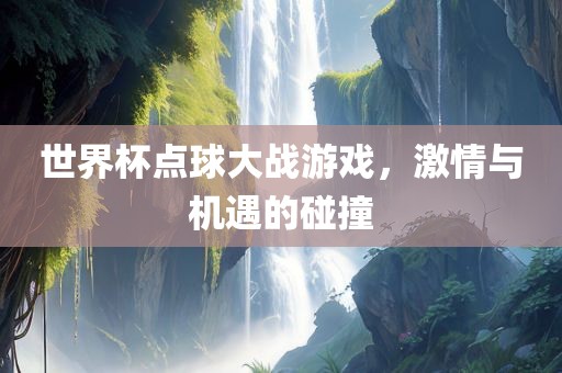 世界杯点球大战游戏，激情与机遇的碰撞