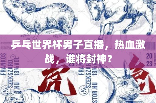 乒乓世界杯男子直播，热血激战，谁将封神？