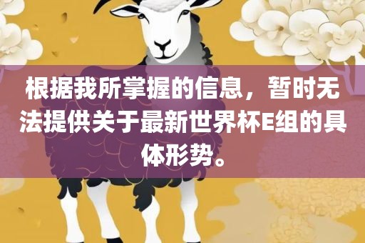 根据我所掌握的信息，暂时无法提供关于最新世界杯E组的具体形势。