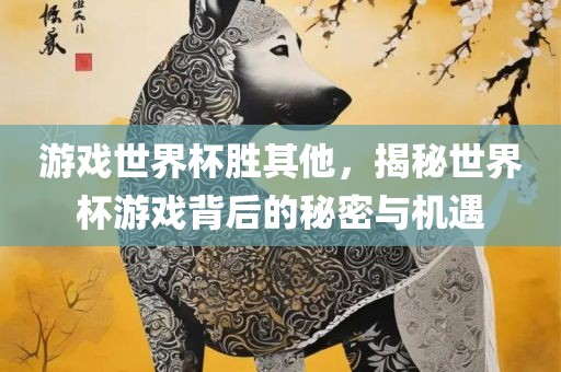 游戏世界杯胜其他，揭秘世界杯游戏背后的秘密与机遇