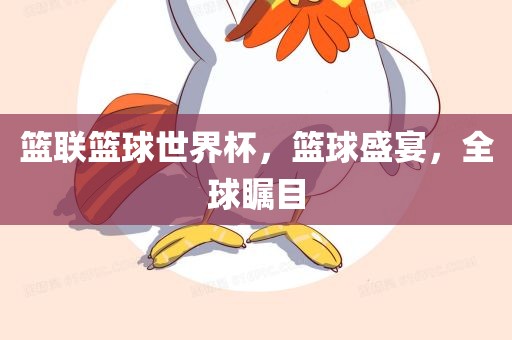 篮联篮球世界杯，篮球盛宴，全球瞩目