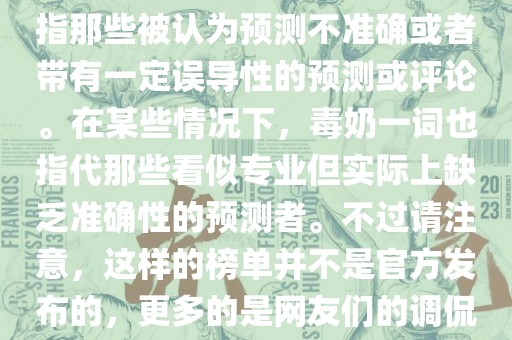 关于世界杯的毒奶榜，通常是指那些被认为预测不准确或者带有一定误导性的预测或评论。在某些情况下，毒奶一词也指代那些看似专业但实际上缺乏准确性的预测者。不过请注意，这样的榜单并不是官方发布的，更多的是网友们的调侃和娱乐话题。