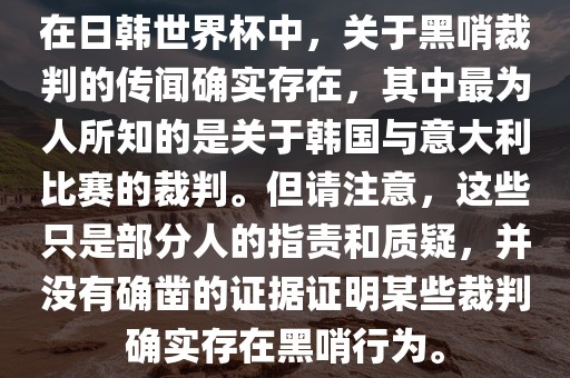 在日韩世界杯中，关于黑哨裁判的传闻确实存在，其中最为人所知的是关于韩国与意大利比赛的裁判。但请注意，这些只是部分人的指责和质疑，并没有确凿的证据证明某些裁判确实存在黑哨行为。