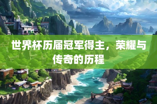 世界杯历届冠军得主，荣耀与传奇的历程