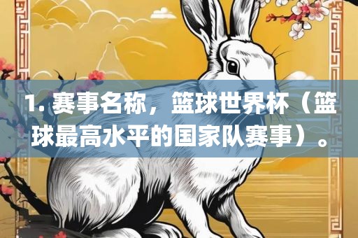 1. 赛事名称，篮球世界杯（篮球最高水平的国家队赛事）。