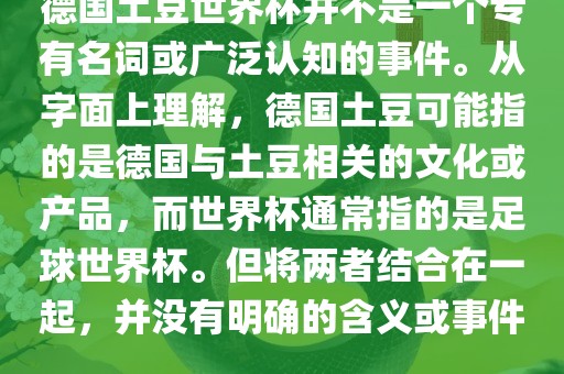 德国土豆世界杯并不是一个专有名词或广泛认知的事件。从字面上理解，德国土豆可能指的是德国与土豆相关的文化或产品，而世界杯通常指的是足球世界杯。但将两者结合在一起，并没有明确的含义或事件。