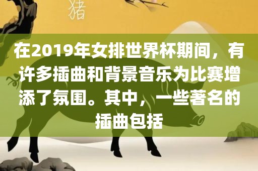 在2019年女排世界杯期间，有许多插曲和背景音乐为比赛增添了氛围。其中，一些著名的插曲包括眉山市正发家政服务有限公司