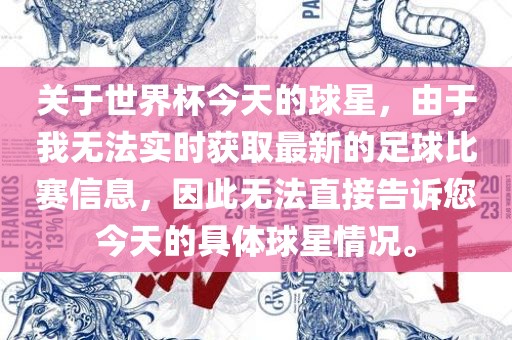 关于世界杯今天的球星，由于我无法实时获取最新的足球比赛信息，因此无法直接告诉您今天的具体球星情况。