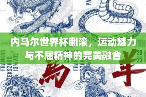 内马尔世界杯翻滚，运动魅力与不屈精神的完美融合