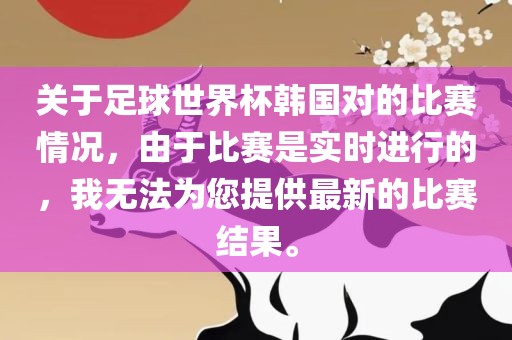 关于足球世界杯韩国对的比赛情况，由于比赛是实时进行的，我无法为您提供最新的比赛结果。