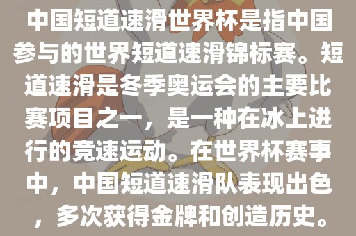中国短道速滑世界杯是指中国参与的世界短道速滑锦标赛。短道速滑是冬季奥运会的主要比赛项目之一，是一种在冰上进行的竞速运动。在世界杯赛事中，中国短道速滑队表现出色，多次获得金牌和创造历史。