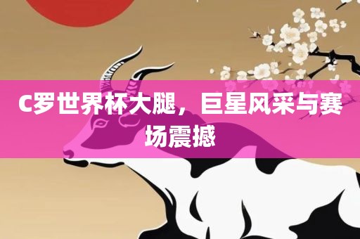 C罗世界杯大腿，巨星风采与赛场震撼