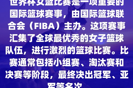 世界杯女篮比赛是一项重要的国际篮球赛事，由国际篮球联合会（FIBA）主办。这项赛事汇集了全球最优秀的女子篮球队伍，进行激烈的篮球比赛。比赛通常包括小组赛、淘汰赛和决赛等阶段，最终决出冠军、亚军等名次。