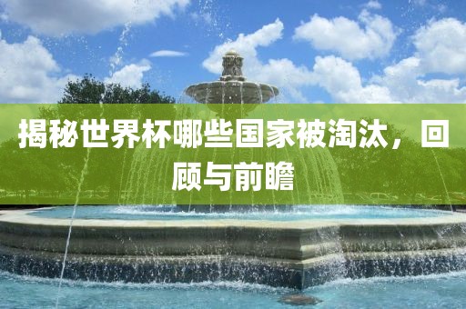 揭秘世界杯哪些国家被淘汰，回顾与前瞻
