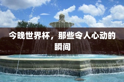 今晚世界杯，那些令人心动的瞬间